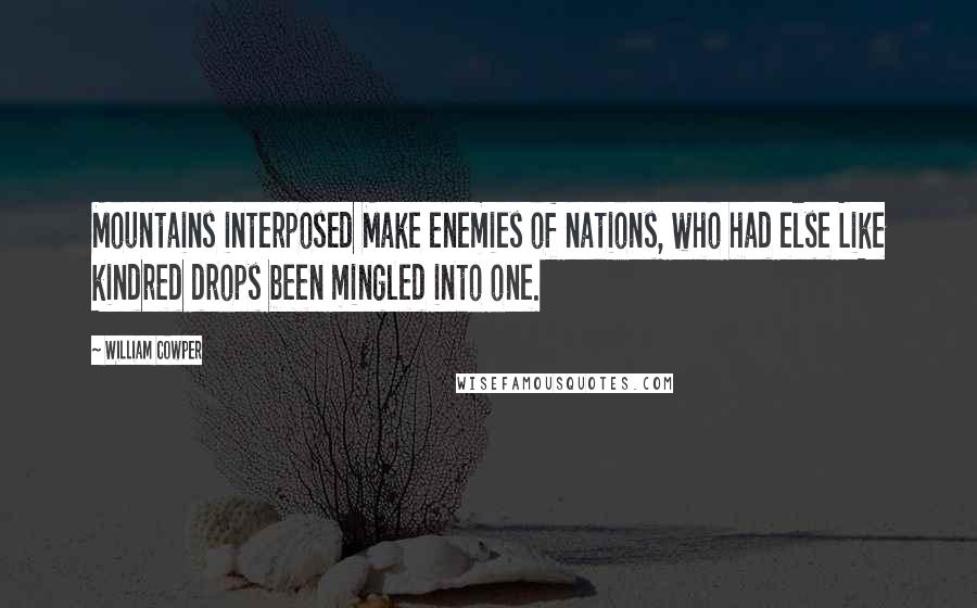 William Cowper Quotes: Mountains interposed Make enemies of nations, who had else Like kindred drops been mingled into one.