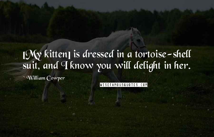 William Cowper Quotes: [My kitten] is dressed in a tortoise-shell suit, and I know you will delight in her.