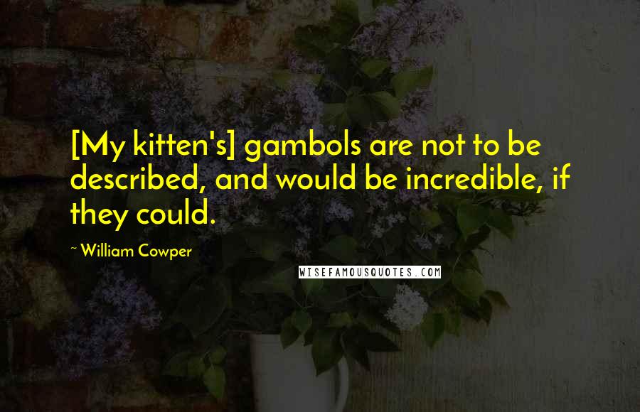 William Cowper Quotes: [My kitten's] gambols are not to be described, and would be incredible, if they could.