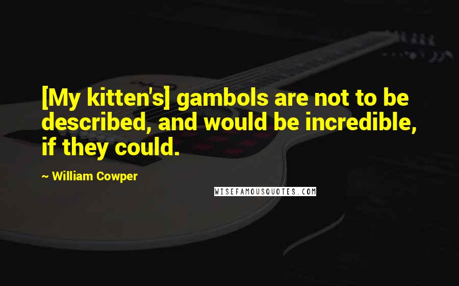 William Cowper Quotes: [My kitten's] gambols are not to be described, and would be incredible, if they could.