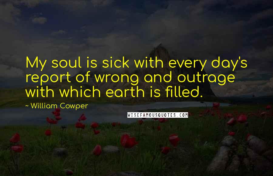 William Cowper Quotes: My soul is sick with every day's report of wrong and outrage with which earth is filled.