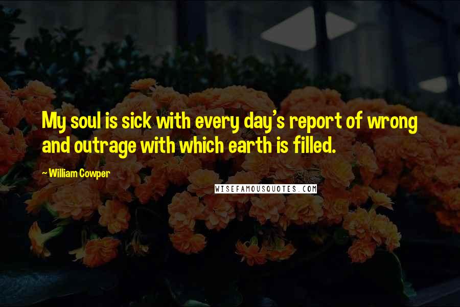 William Cowper Quotes: My soul is sick with every day's report of wrong and outrage with which earth is filled.