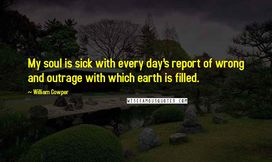 William Cowper Quotes: My soul is sick with every day's report of wrong and outrage with which earth is filled.