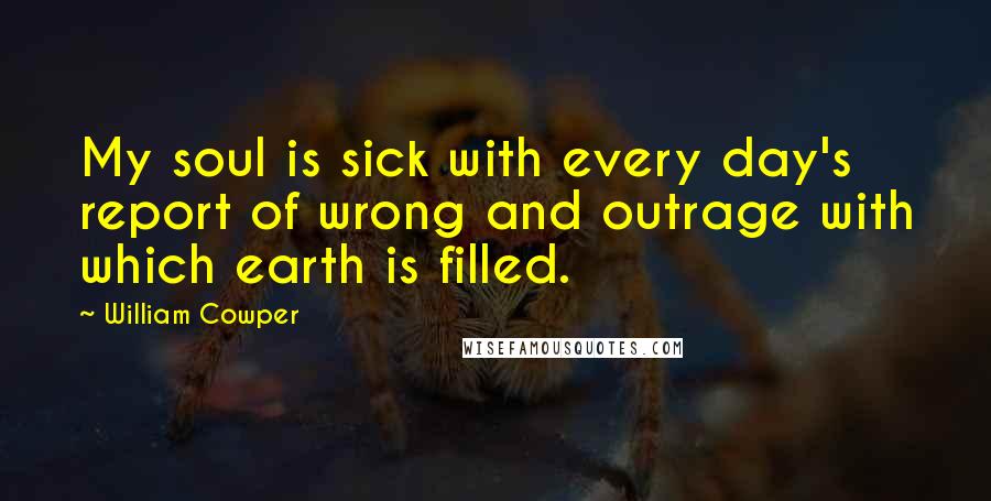 William Cowper Quotes: My soul is sick with every day's report of wrong and outrage with which earth is filled.