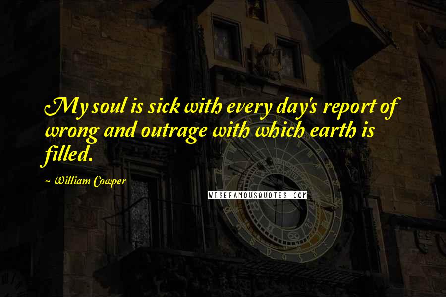 William Cowper Quotes: My soul is sick with every day's report of wrong and outrage with which earth is filled.