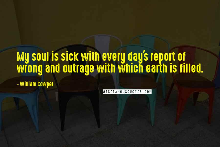 William Cowper Quotes: My soul is sick with every day's report of wrong and outrage with which earth is filled.