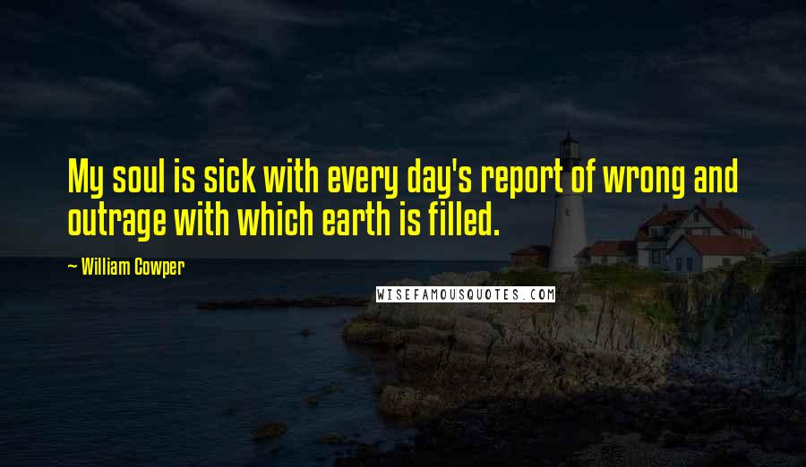 William Cowper Quotes: My soul is sick with every day's report of wrong and outrage with which earth is filled.