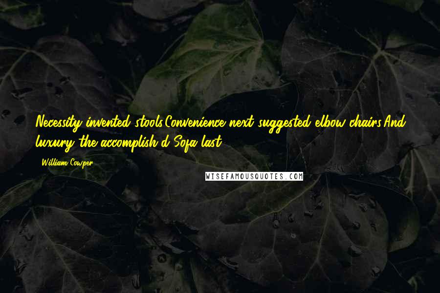 William Cowper Quotes: Necessity invented stools,Convenience next suggested elbow-chairs,And luxury the accomplish'd Sofa last.