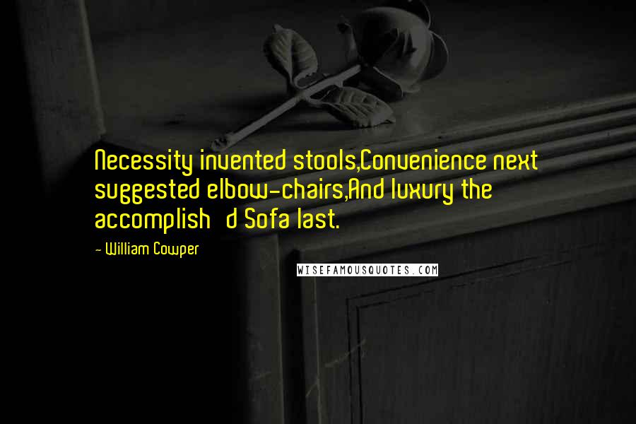 William Cowper Quotes: Necessity invented stools,Convenience next suggested elbow-chairs,And luxury the accomplish'd Sofa last.