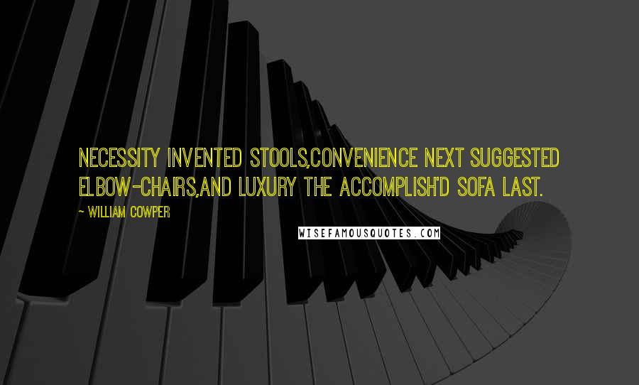 William Cowper Quotes: Necessity invented stools,Convenience next suggested elbow-chairs,And luxury the accomplish'd Sofa last.