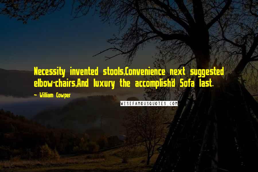 William Cowper Quotes: Necessity invented stools,Convenience next suggested elbow-chairs,And luxury the accomplish'd Sofa last.