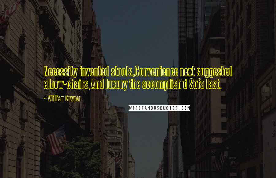 William Cowper Quotes: Necessity invented stools,Convenience next suggested elbow-chairs,And luxury the accomplish'd Sofa last.