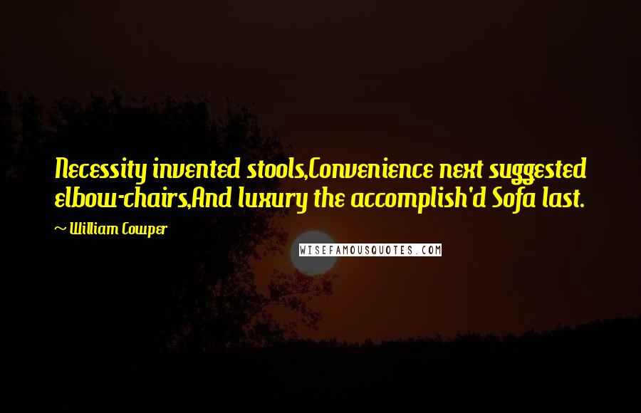 William Cowper Quotes: Necessity invented stools,Convenience next suggested elbow-chairs,And luxury the accomplish'd Sofa last.