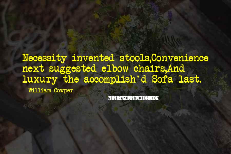 William Cowper Quotes: Necessity invented stools,Convenience next suggested elbow-chairs,And luxury the accomplish'd Sofa last.