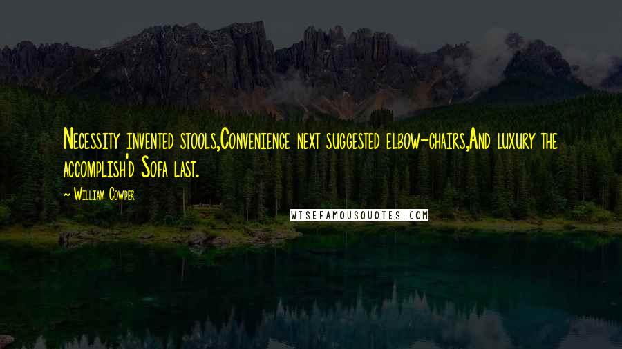 William Cowper Quotes: Necessity invented stools,Convenience next suggested elbow-chairs,And luxury the accomplish'd Sofa last.