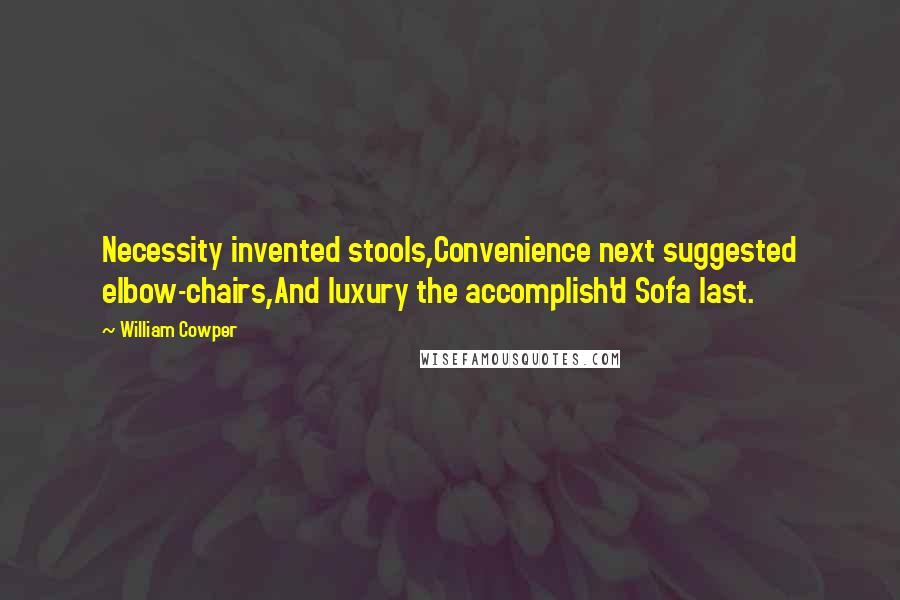 William Cowper Quotes: Necessity invented stools,Convenience next suggested elbow-chairs,And luxury the accomplish'd Sofa last.