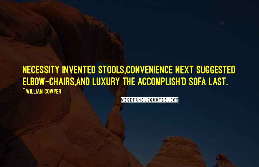 William Cowper Quotes: Necessity invented stools,Convenience next suggested elbow-chairs,And luxury the accomplish'd Sofa last.