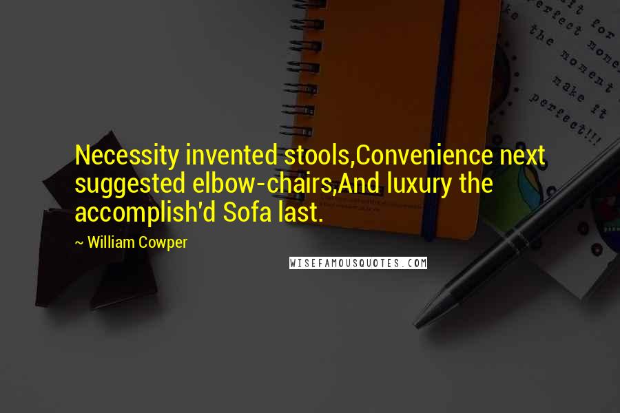 William Cowper Quotes: Necessity invented stools,Convenience next suggested elbow-chairs,And luxury the accomplish'd Sofa last.