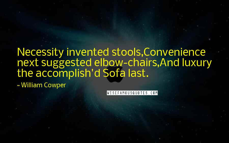 William Cowper Quotes: Necessity invented stools,Convenience next suggested elbow-chairs,And luxury the accomplish'd Sofa last.