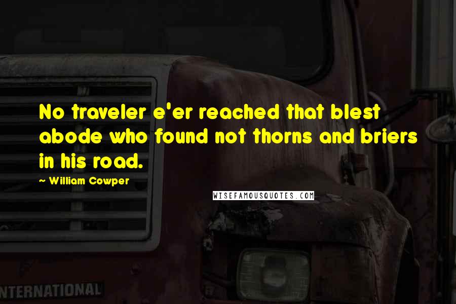 William Cowper Quotes: No traveler e'er reached that blest abode who found not thorns and briers in his road.
