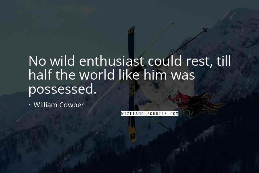 William Cowper Quotes: No wild enthusiast could rest, till half the world like him was possessed.