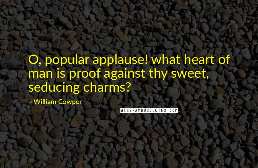 William Cowper Quotes: O, popular applause! what heart of man is proof against thy sweet, seducing charms?