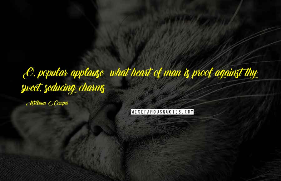 William Cowper Quotes: O, popular applause! what heart of man is proof against thy sweet, seducing charms?