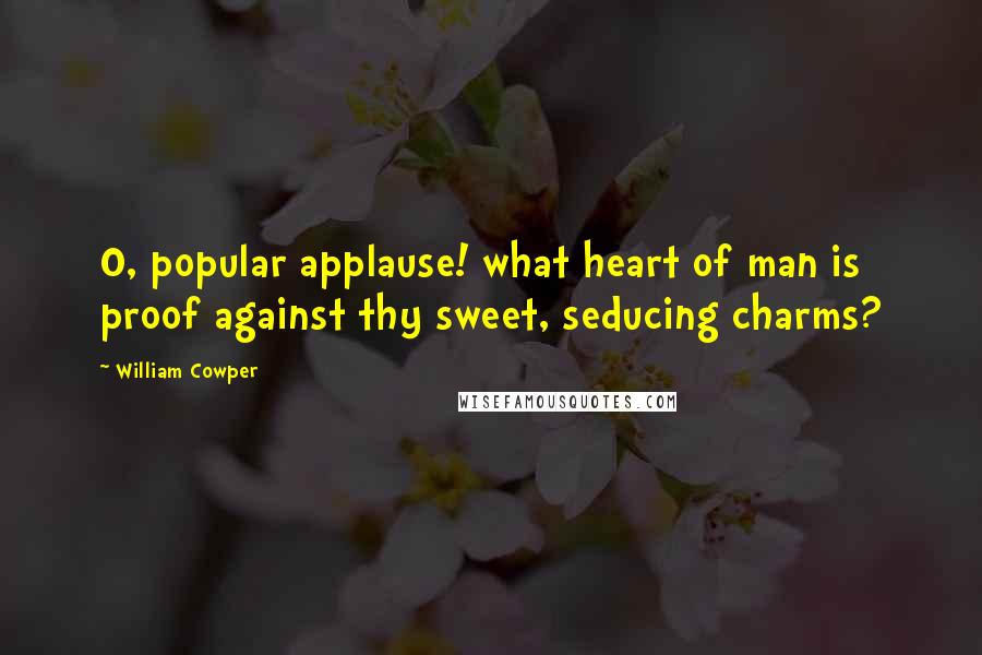 William Cowper Quotes: O, popular applause! what heart of man is proof against thy sweet, seducing charms?