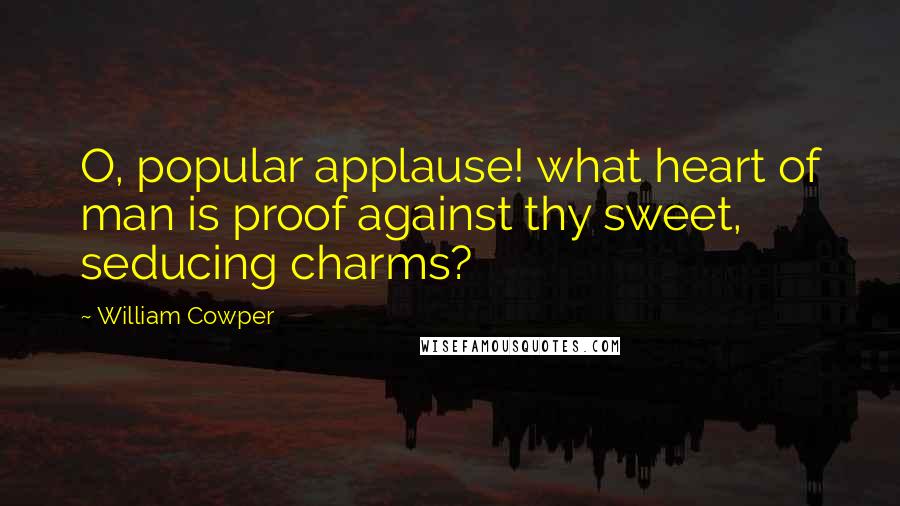 William Cowper Quotes: O, popular applause! what heart of man is proof against thy sweet, seducing charms?
