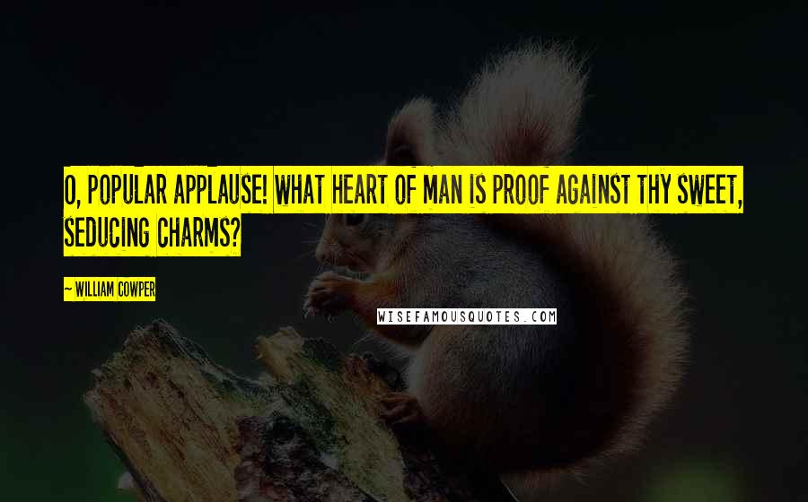 William Cowper Quotes: O, popular applause! what heart of man is proof against thy sweet, seducing charms?