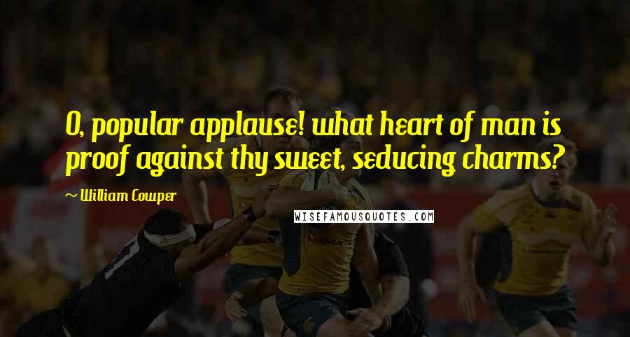 William Cowper Quotes: O, popular applause! what heart of man is proof against thy sweet, seducing charms?