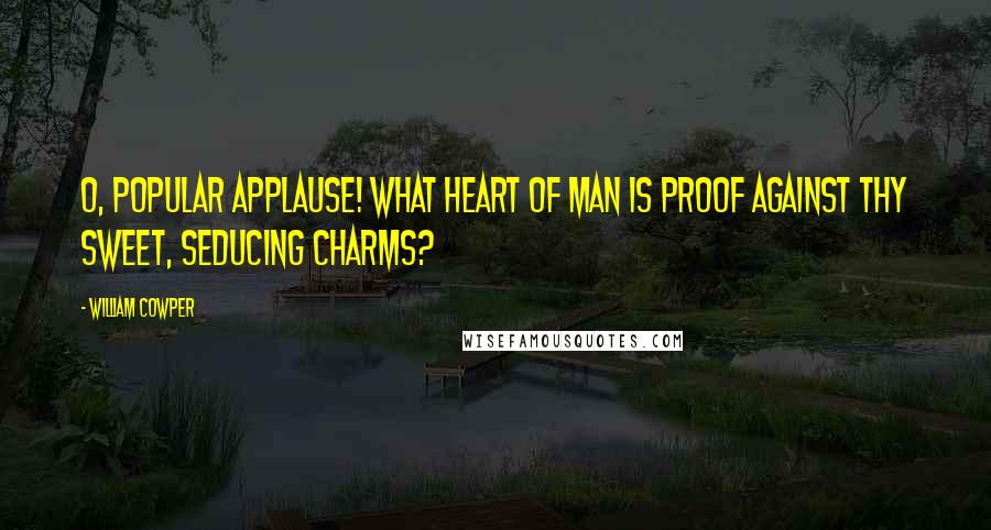 William Cowper Quotes: O, popular applause! what heart of man is proof against thy sweet, seducing charms?
