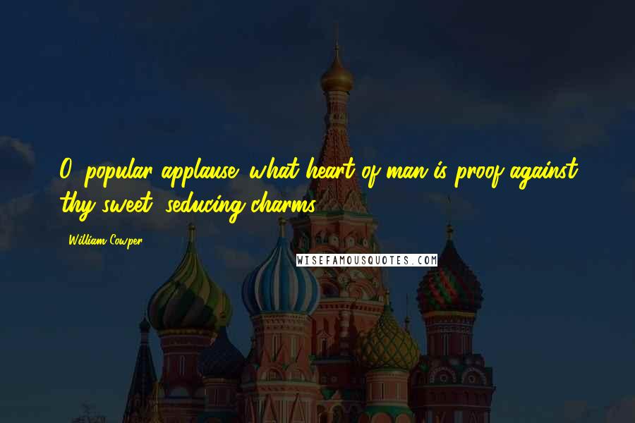 William Cowper Quotes: O, popular applause! what heart of man is proof against thy sweet, seducing charms?