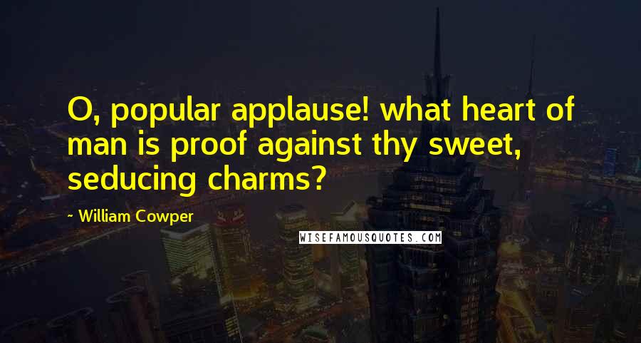 William Cowper Quotes: O, popular applause! what heart of man is proof against thy sweet, seducing charms?
