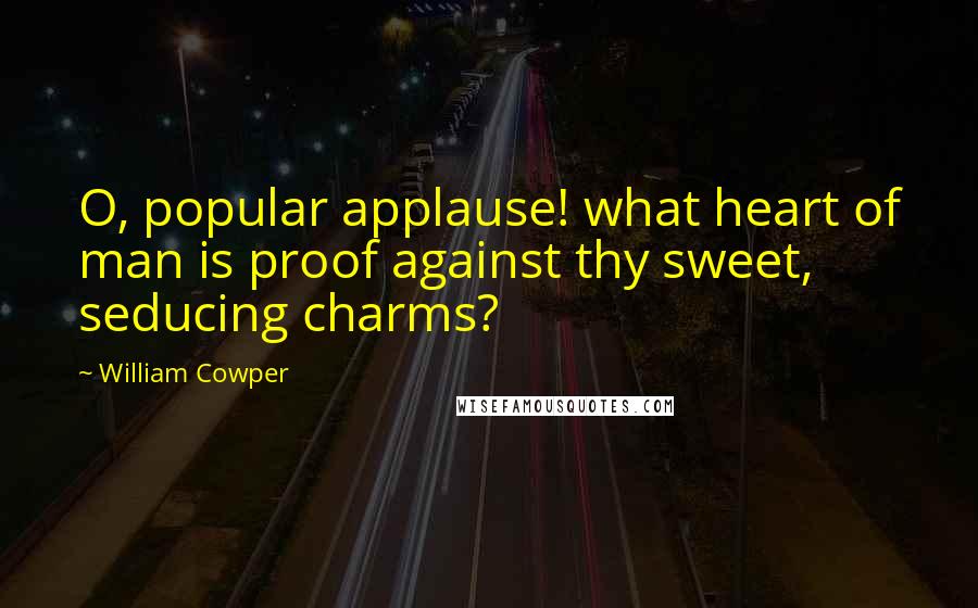 William Cowper Quotes: O, popular applause! what heart of man is proof against thy sweet, seducing charms?