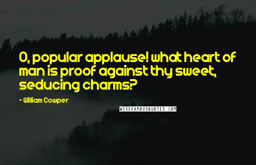 William Cowper Quotes: O, popular applause! what heart of man is proof against thy sweet, seducing charms?