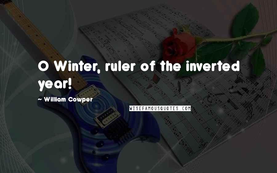 William Cowper Quotes: O Winter, ruler of the inverted year!