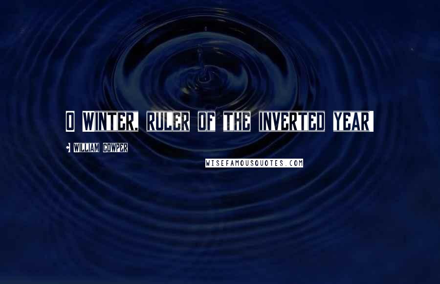 William Cowper Quotes: O Winter, ruler of the inverted year!