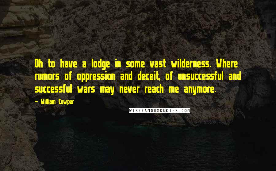 William Cowper Quotes: Oh to have a lodge in some vast wilderness. Where rumors of oppression and deceit, of unsuccessful and successful wars may never reach me anymore.