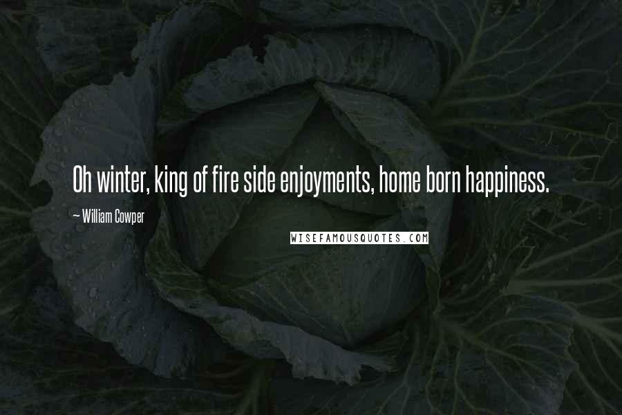 William Cowper Quotes: Oh winter, king of fire side enjoyments, home born happiness.