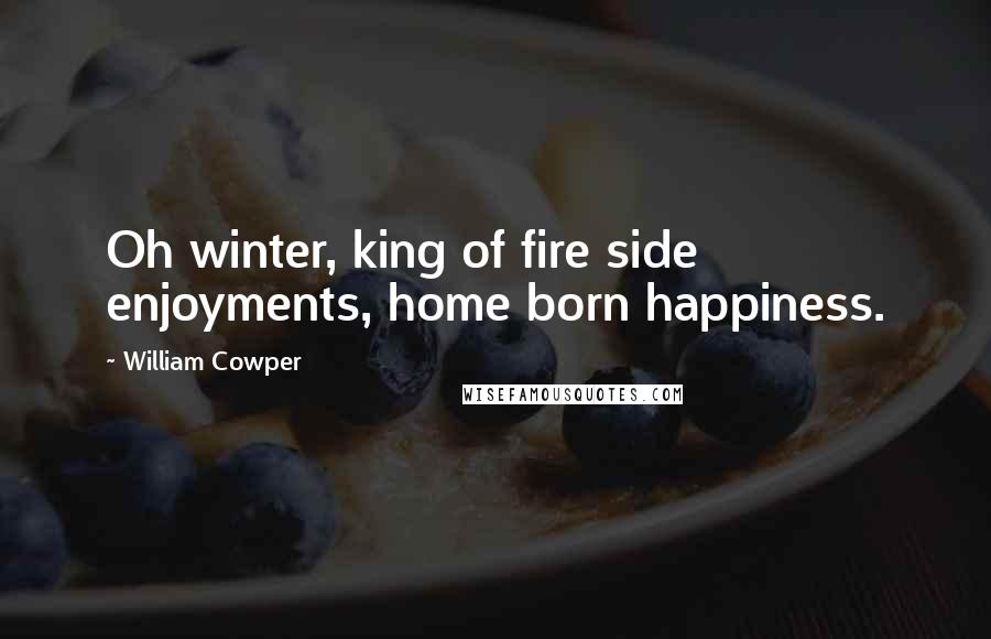 William Cowper Quotes: Oh winter, king of fire side enjoyments, home born happiness.