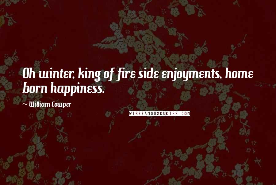 William Cowper Quotes: Oh winter, king of fire side enjoyments, home born happiness.