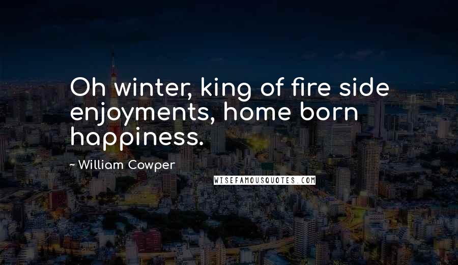 William Cowper Quotes: Oh winter, king of fire side enjoyments, home born happiness.