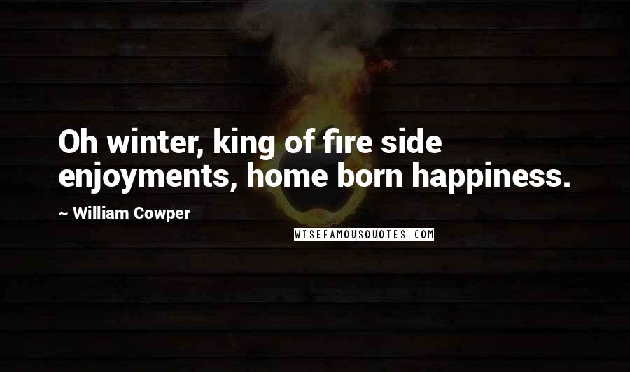 William Cowper Quotes: Oh winter, king of fire side enjoyments, home born happiness.