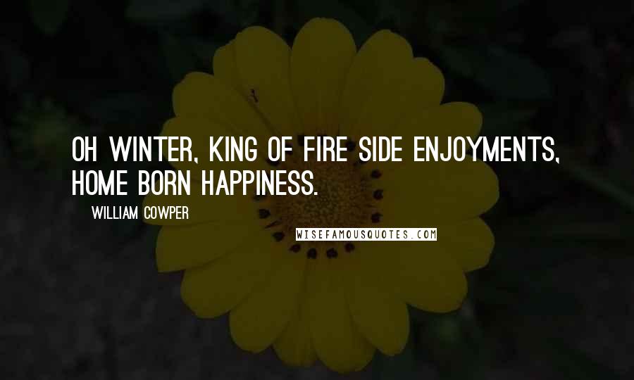 William Cowper Quotes: Oh winter, king of fire side enjoyments, home born happiness.