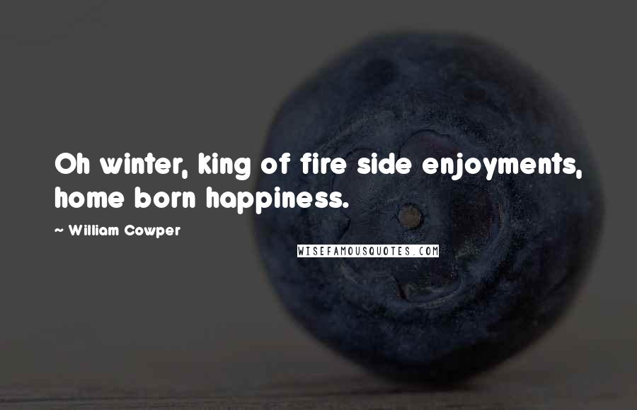 William Cowper Quotes: Oh winter, king of fire side enjoyments, home born happiness.