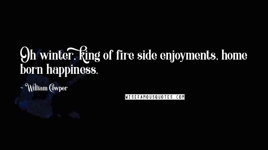 William Cowper Quotes: Oh winter, king of fire side enjoyments, home born happiness.