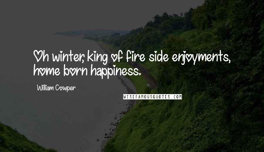 William Cowper Quotes: Oh winter, king of fire side enjoyments, home born happiness.