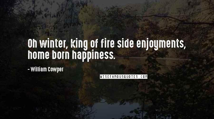 William Cowper Quotes: Oh winter, king of fire side enjoyments, home born happiness.