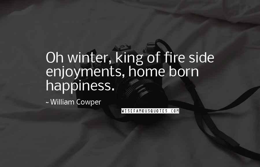 William Cowper Quotes: Oh winter, king of fire side enjoyments, home born happiness.